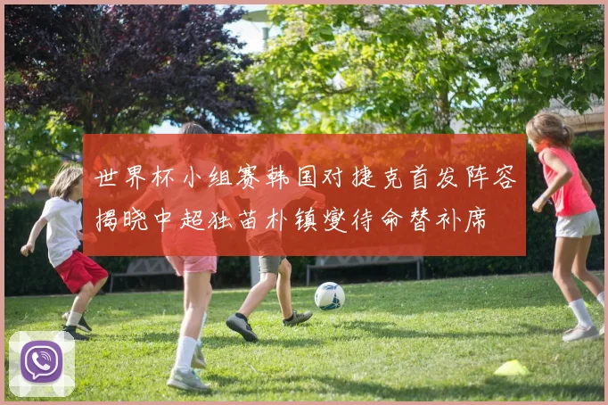 世界杯小组赛韩国对捷克首发阵容揭晓中超独苗朴镇燮待命替补席