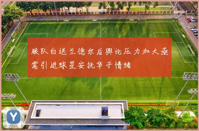狼队白送兰德尔后舆论压力加大亟需引进球星安抚华子情绪