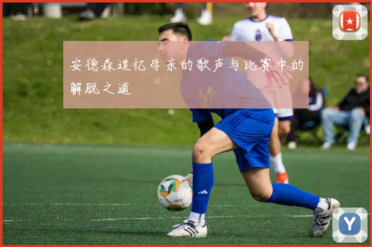 安德森追忆母亲的歌声与比赛中的解脱之道