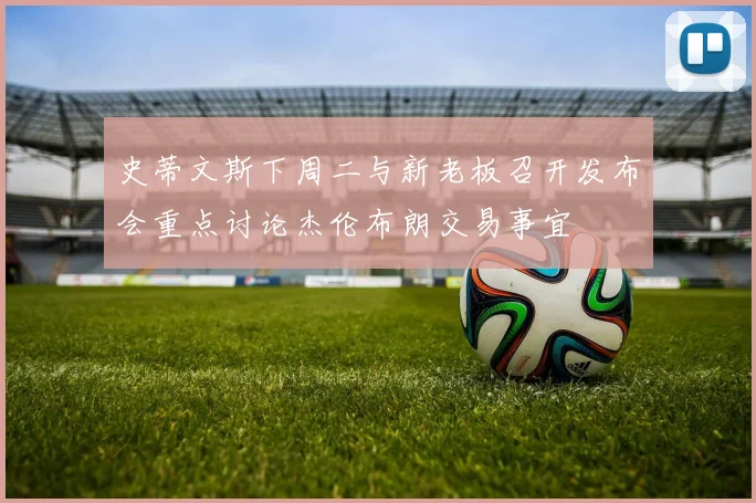 史蒂文斯下周二与新老板召开发布会重点讨论杰伦布朗交易事宜