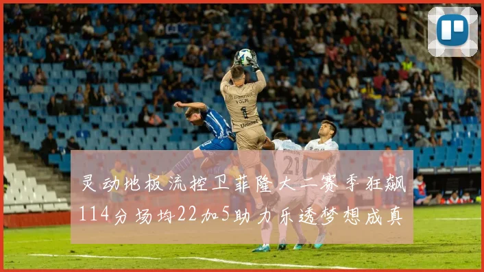灵动地板流控卫菲隆大二赛季狂飙114分场均22加5助力乐透梦想成真