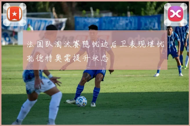 法国队淘汰赛隐忧边后卫表现堪忧孔德特奥需提升状态