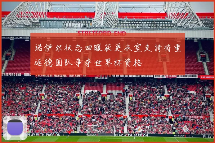 诺伊尔状态回暖获更衣室支持将重返德国队争夺世界杯资格