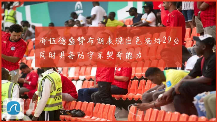 海伍德盛赞布朗表现出色场均29分同时具备防守东契奇能力